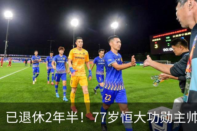 已退休2年半！77岁恒大功勋主帅官宣复出 曾率队问鼎亚冠+中超3连冠