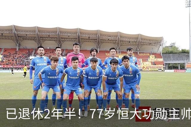 已退休2年半！77岁恒大功勋主帅官宣复出 曾率队问鼎亚冠+中超3连冠