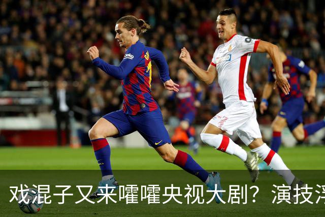 戏混子又来嚯嚯央视大剧？演技浮夸、呲牙咧嘴，毛晓彤也带不动