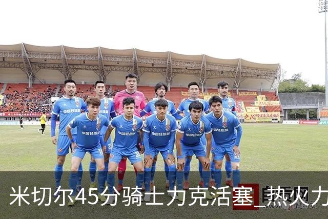 米切尔45分骑士力克活塞 热火力克国王止7连败