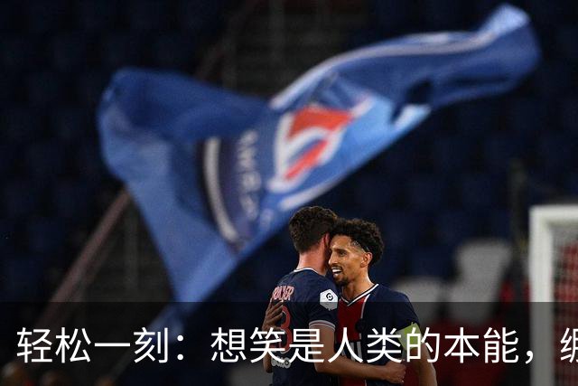 轻松一刻：想笑是人类的本能，绷住是勇气的赞歌~